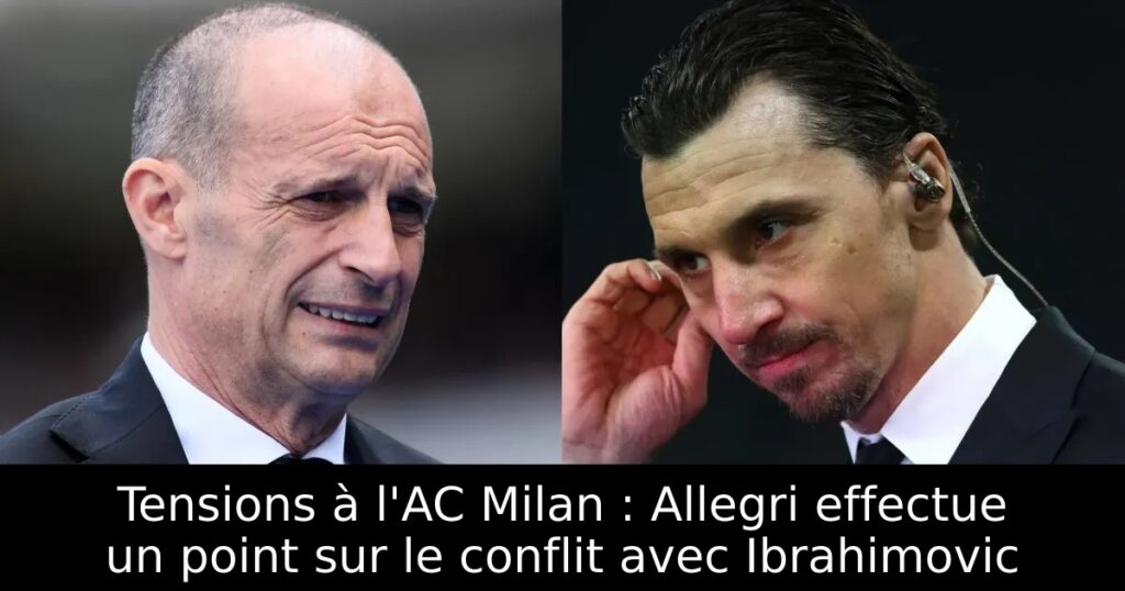 Tensions à l&rsquo;AC Milan : Allegri effectue un point sur le conflit avec Ibrahimovic