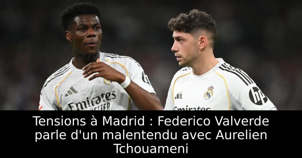 Tensions à Madrid : Federico Valverde parle d&rsquo;un malentendu avec Aurelien Tchouameni