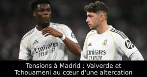 Tensions à Madrid : Valverde et Tchouameni au cœur d&rsquo;une altercation