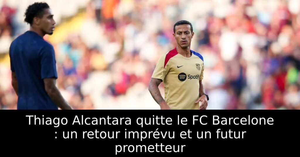 Thiago Alcantara quitte le FC Barcelone : un retour imprévu et un futur prometteur