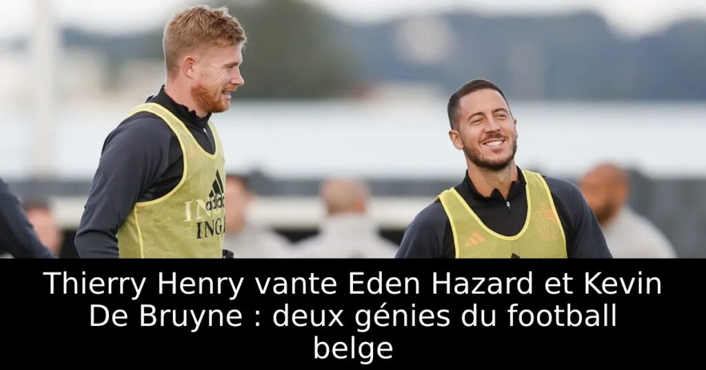 Thierry Henry vante Eden Hazard et Kevin De Bruyne : deux génies du football belge