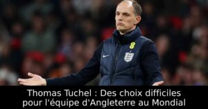 Thomas Tuchel : Des choix difficiles pour l&rsquo;équipe d&rsquo;Angleterre au Mondial