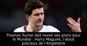 Thomas Tuchel doit revoir ses plans pour le Mundial : Harry Maguire, l&rsquo;atout précieux de l&rsquo;Angleterre