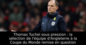 Thomas Tuchel sous pression : la sélection de l&rsquo;équipe d&rsquo;Angleterre à la Coupe du Monde remise en question