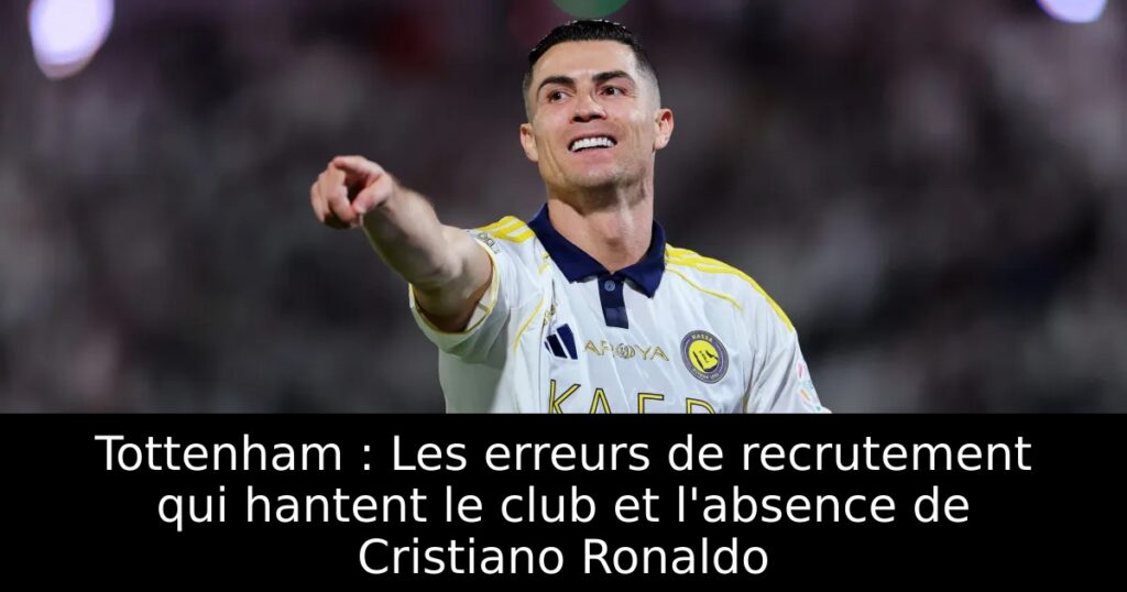 Tottenham : Les erreurs de recrutement qui hantent le club et l&rsquo;absence de Cristiano Ronaldo