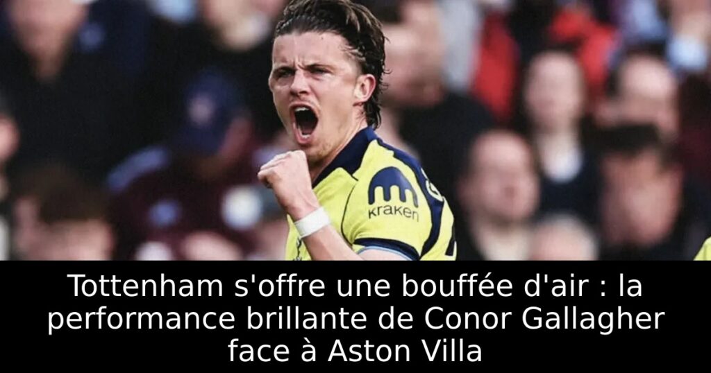 Tottenham s&rsquo;offre une bouffée d&rsquo;air : la performance brillante de Conor Gallagher face à Aston Villa