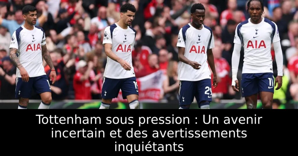 Tottenham sous pression : Un avenir incertain et des avertissements inquiétants