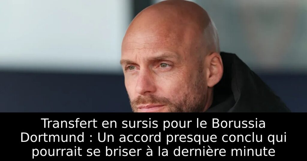 Transfert en sursis pour le Borussia Dortmund : Un accord presque conclu qui pourrait se briser à la dernière minute