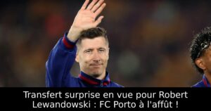 Transfert surprise en vue pour Robert Lewandowski : FC Porto à l&rsquo;affût !
