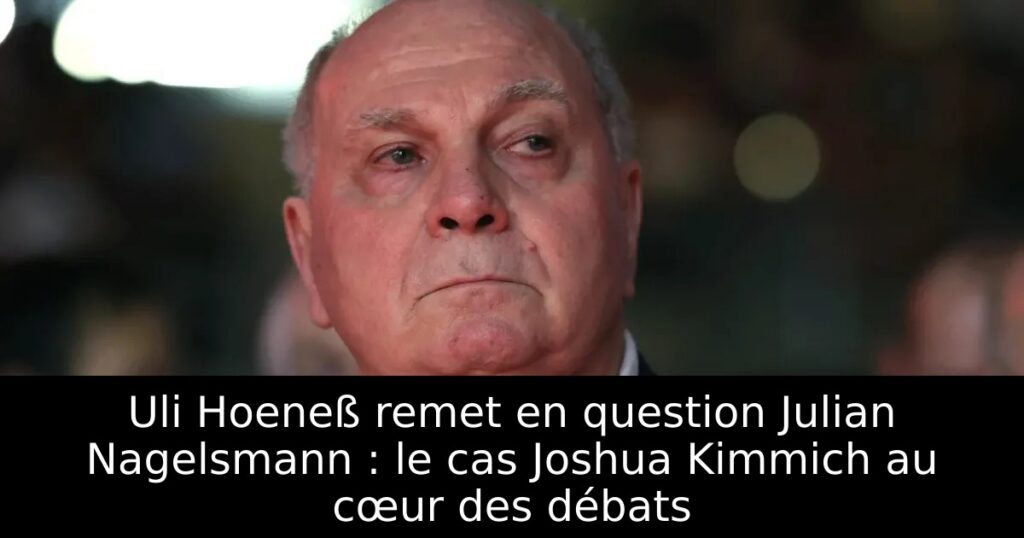 Uli Hoeneß remet en question Julian Nagelsmann : le cas Joshua Kimmich au cœur des débats