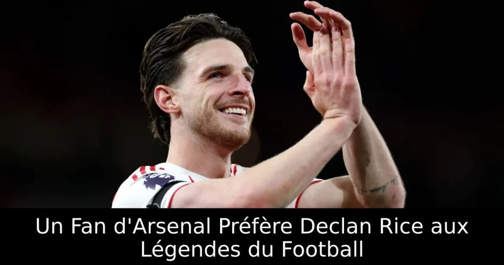 Un Fan d&rsquo;Arsenal Préfère Declan Rice aux Légendes du Football