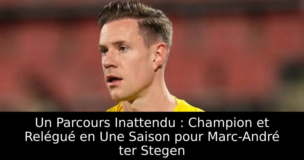 Un Parcours Inattendu : Champion et Relégué en Une Saison pour Marc-André ter Stegen