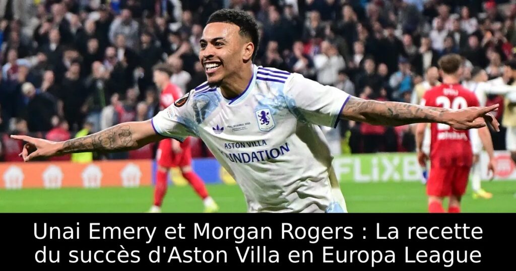 Unai Emery et Morgan Rogers : La recette du succès d&rsquo;Aston Villa en Europa League