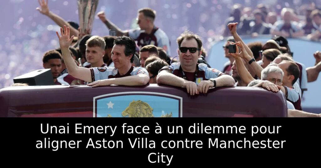 Unai Emery face à un dilemme pour aligner Aston Villa contre Manchester City