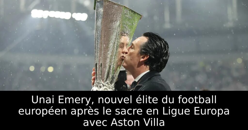 Unai Emery, nouvel élite du football européen après le sacre en Ligue Europa avec Aston Villa