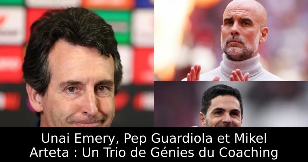 Unai Emery, Pep Guardiola et Mikel Arteta : Un Trio de Génies du Coaching
