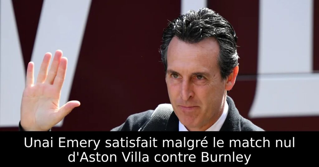 Unai Emery satisfait malgré le match nul d&rsquo;Aston Villa contre Burnley