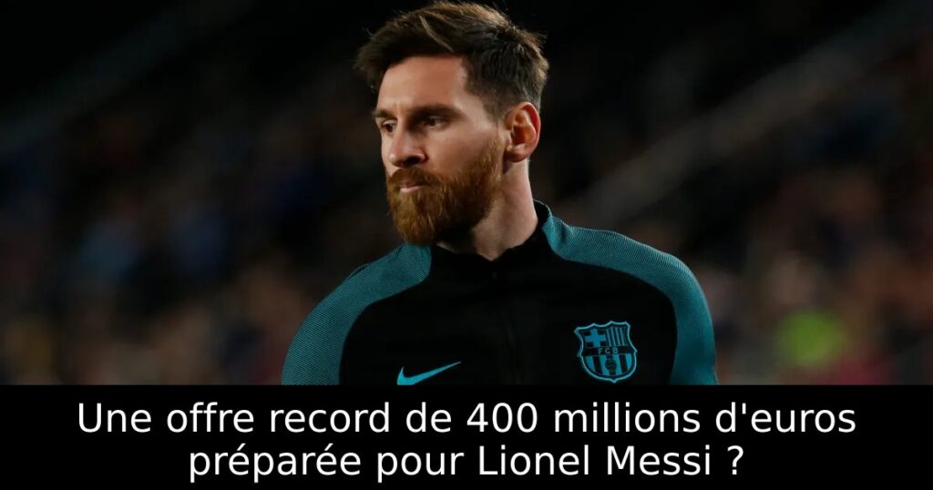 Une offre record de 400 millions d&rsquo;euros préparée pour Lionel Messi ?