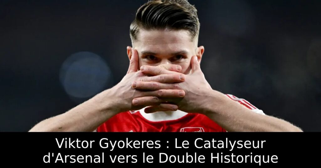 Viktor Gyokeres : Le Catalyseur d&rsquo;Arsenal vers le Double Historique