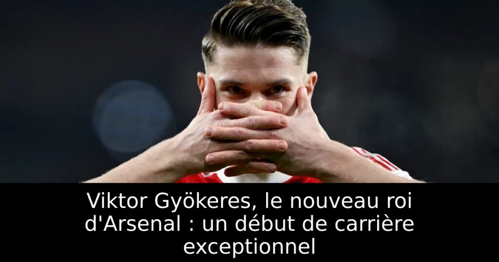 Viktor Gyökeres, le nouveau roi d&rsquo;Arsenal : un début de carrière exceptionnel