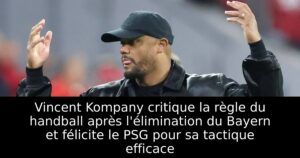 Vincent Kompany critique la règle du handball après l&rsquo;élimination du Bayern et félicite le PSG pour sa tactique efficace