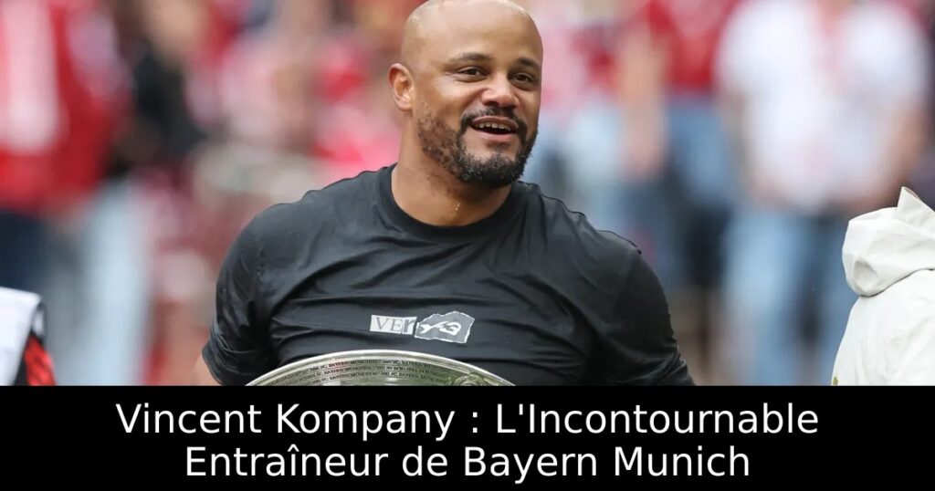 Vincent Kompany : L&rsquo;Incontournable Entraîneur de Bayern Munich