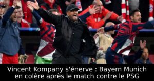 Vincent Kompany s&rsquo;énerve : Bayern Munich en colère après le match contre le PSG