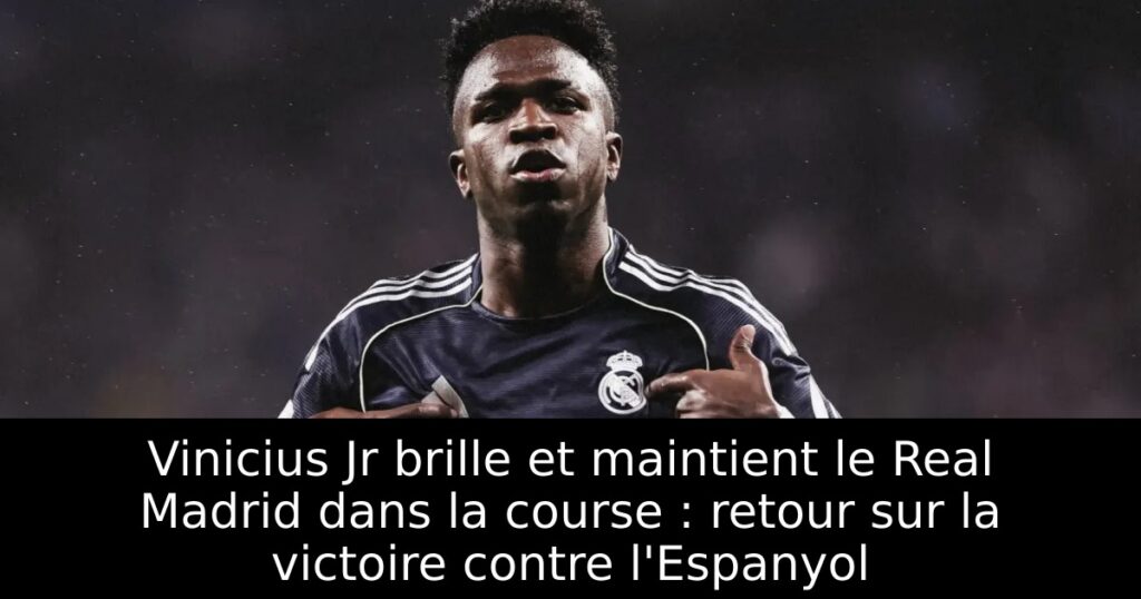 Vinicius Jr brille et maintient le Real Madrid dans la course : retour sur la victoire contre l&rsquo;Espanyol