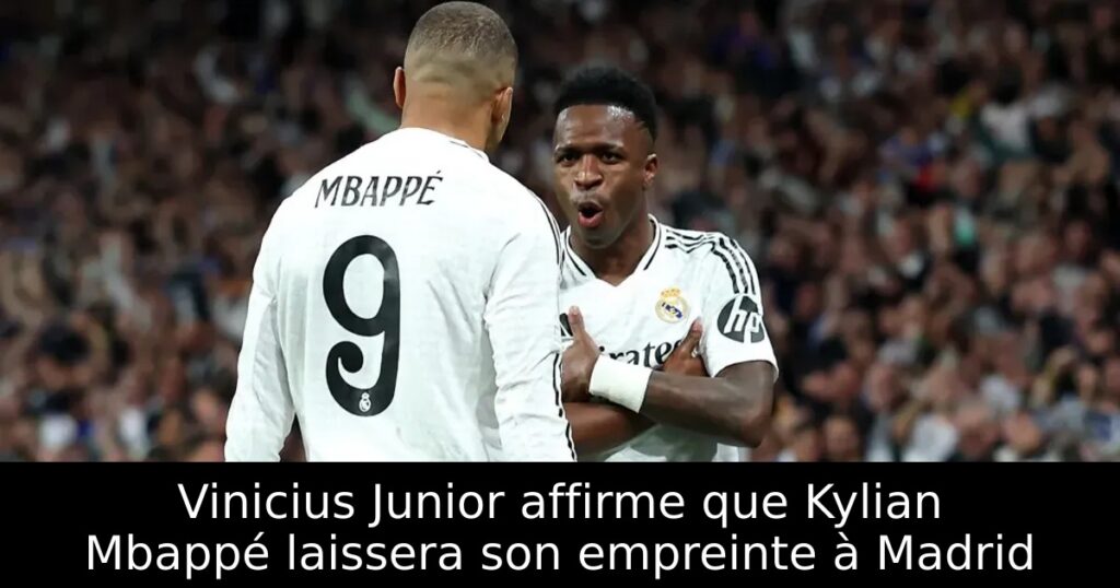 Vinicius Junior affirme que Kylian Mbappé laissera son empreinte à Madrid