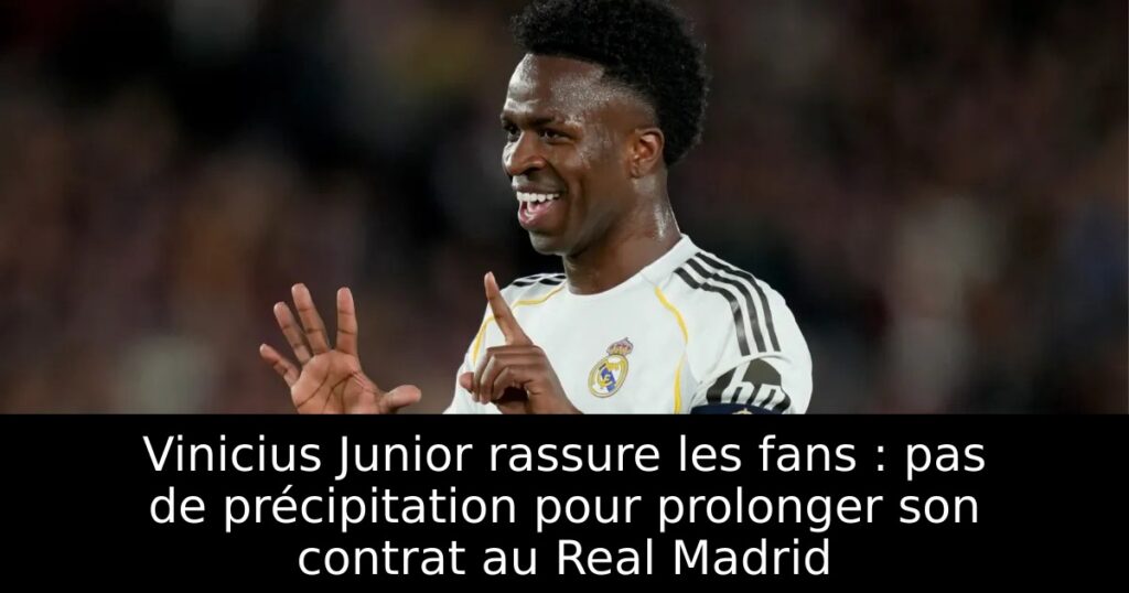 Vinicius Junior rassure les fans : pas de précipitation pour prolonger son contrat au Real Madrid
