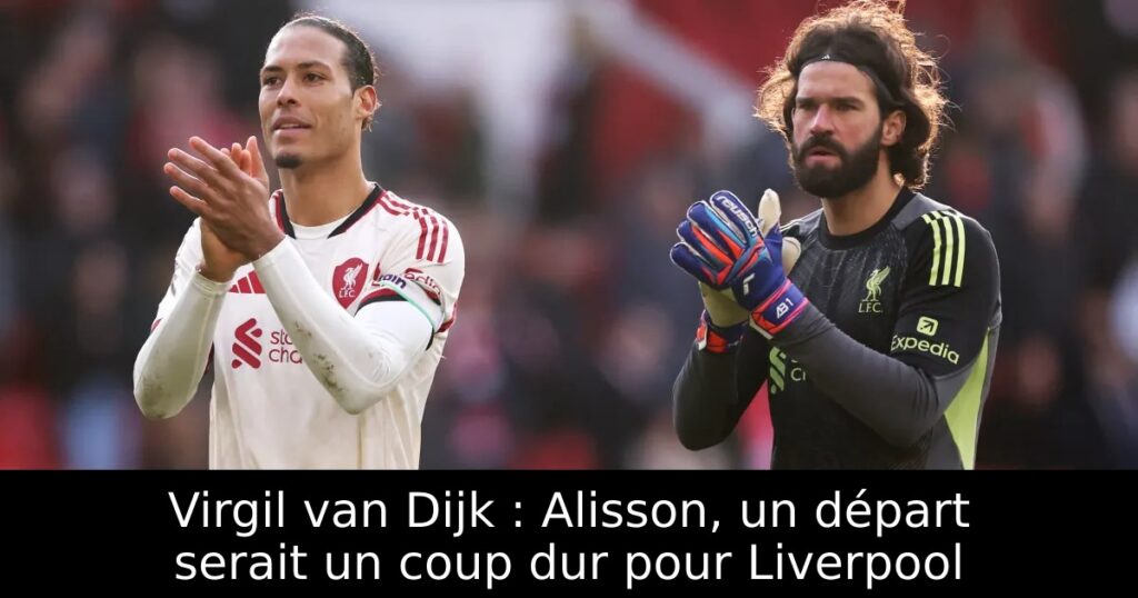 Virgil van Dijk : Alisson, un départ serait un coup dur pour Liverpool