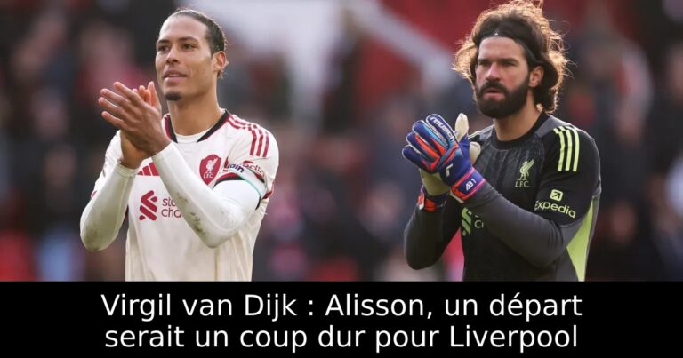 Virgil van Dijk : Alisson, un départ serait un coup dur pour Liverpool