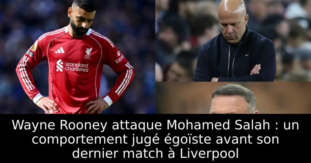 Wayne Rooney attaque Mohamed Salah : un comportement jugé égoïste avant son dernier match à Liverpool