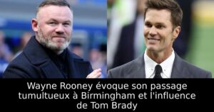 Wayne Rooney évoque son passage tumultueux à Birmingham et l&rsquo;influence de Tom Brady