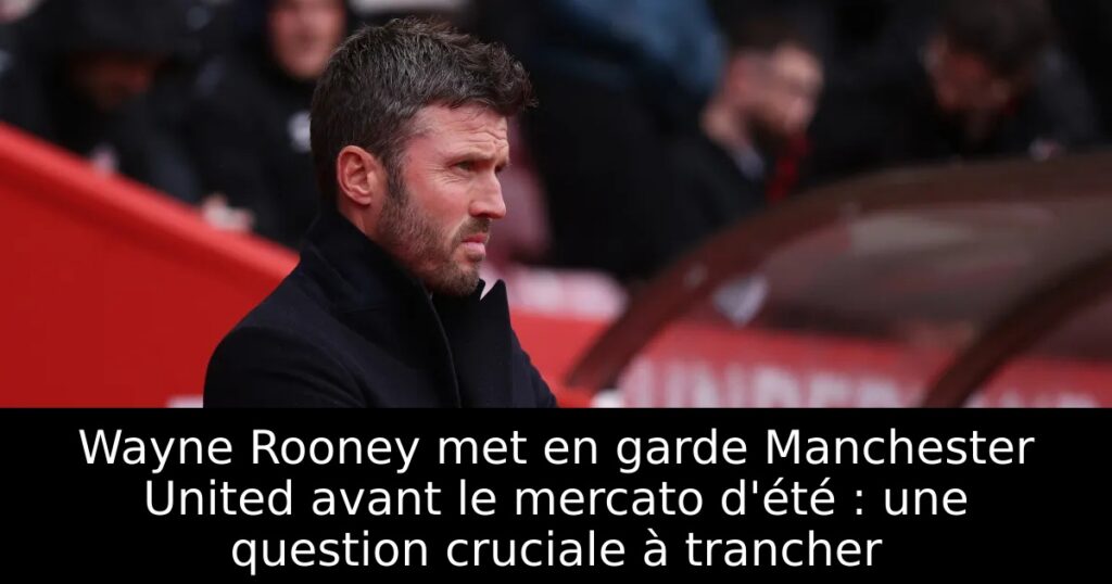 Wayne Rooney met en garde Manchester United avant le mercato d&rsquo;été : une question cruciale à trancher