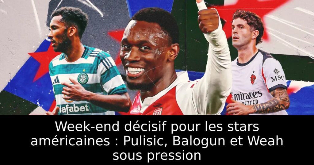 Week-end décisif pour les stars américaines : Pulisic, Balogun et Weah sous pression