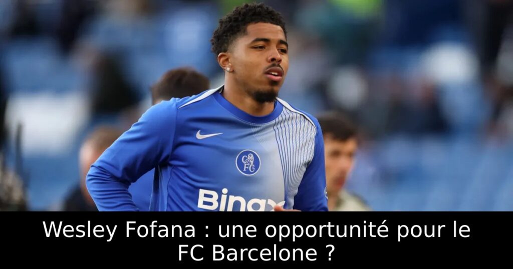 Wesley Fofana : une opportunité pour le FC Barcelone ?
