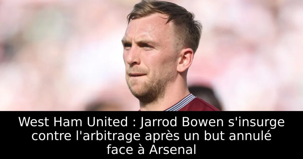 West Ham United : Jarrod Bowen s&rsquo;insurge contre l&rsquo;arbitrage après un but annulé face à Arsenal