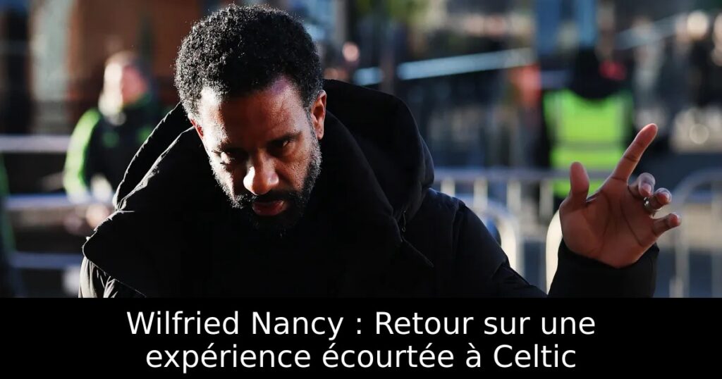 Wilfried Nancy : Retour sur une expérience écourtée à Celtic