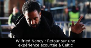 Wilfried Nancy : Retour sur une expérience écourtée à Celtic