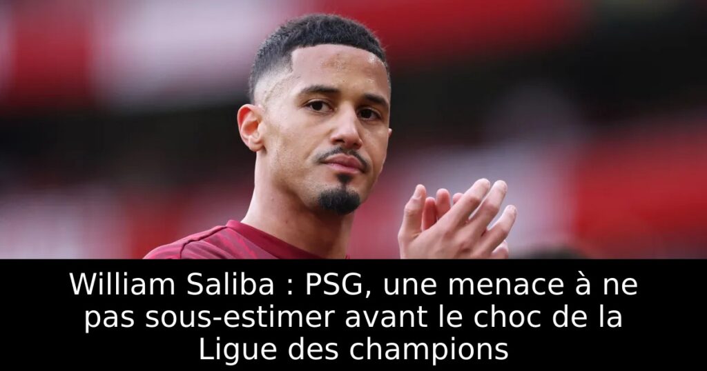 William Saliba : PSG, une menace à ne pas sous-estimer avant le choc de la Ligue des champions