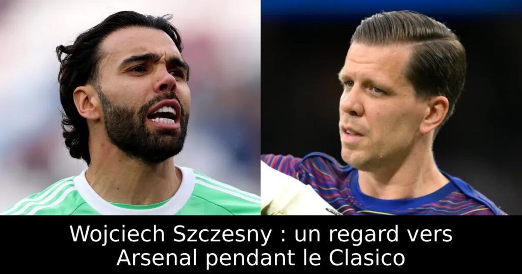 Wojciech Szczesny : un regard vers Arsenal pendant le Clasico