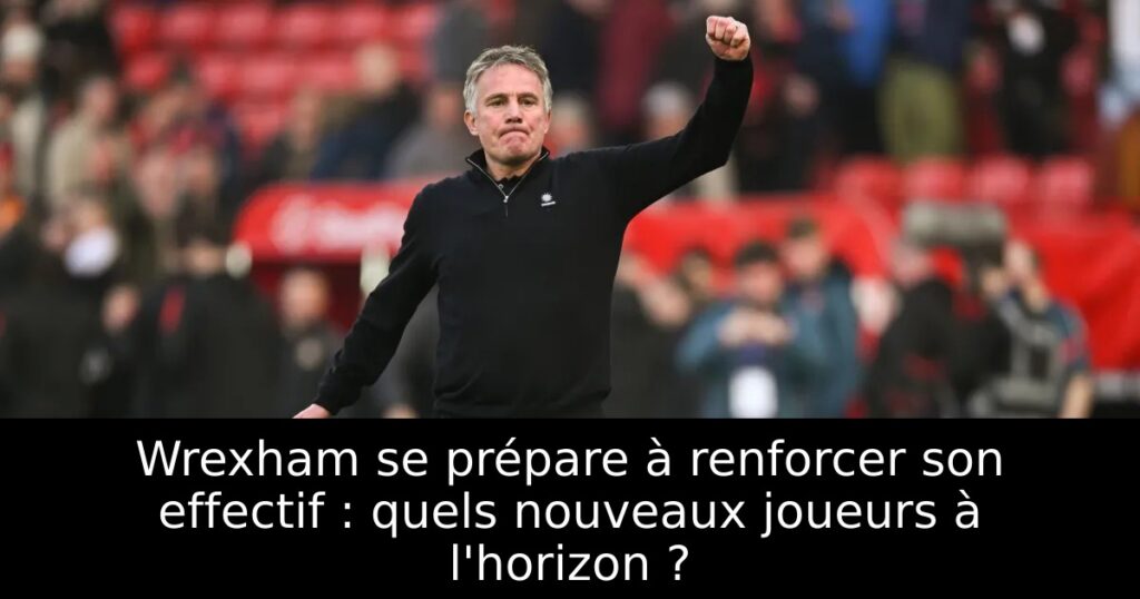 Wrexham se prépare à renforcer son effectif : quels nouveaux joueurs à l&rsquo;horizon ?