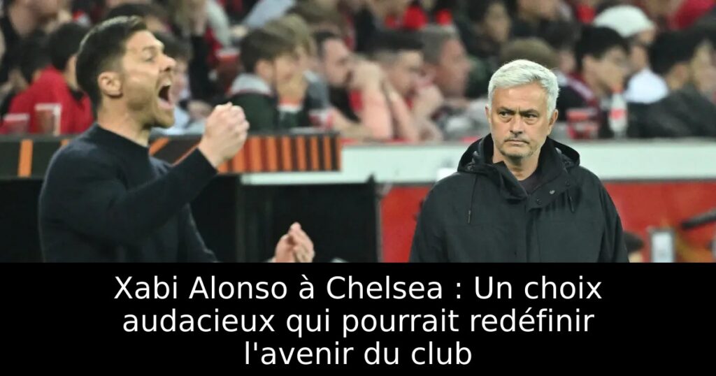 Xabi Alonso à Chelsea : Un choix audacieux qui pourrait redéfinir l&rsquo;avenir du club