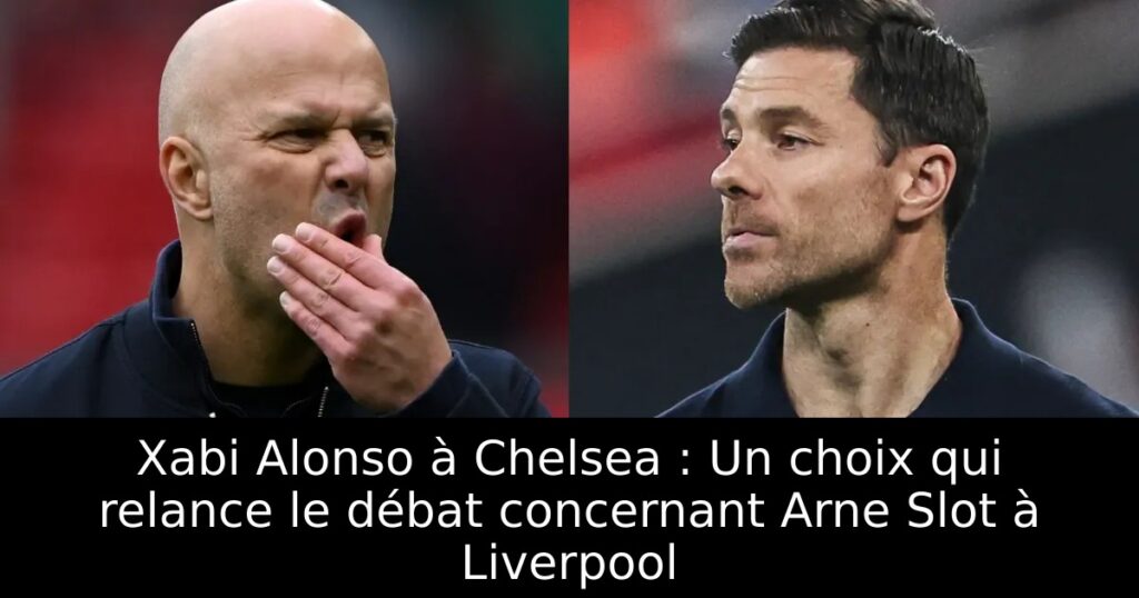 Xabi Alonso à Chelsea : Un choix qui relance le débat concernant Arne Slot à Liverpool
