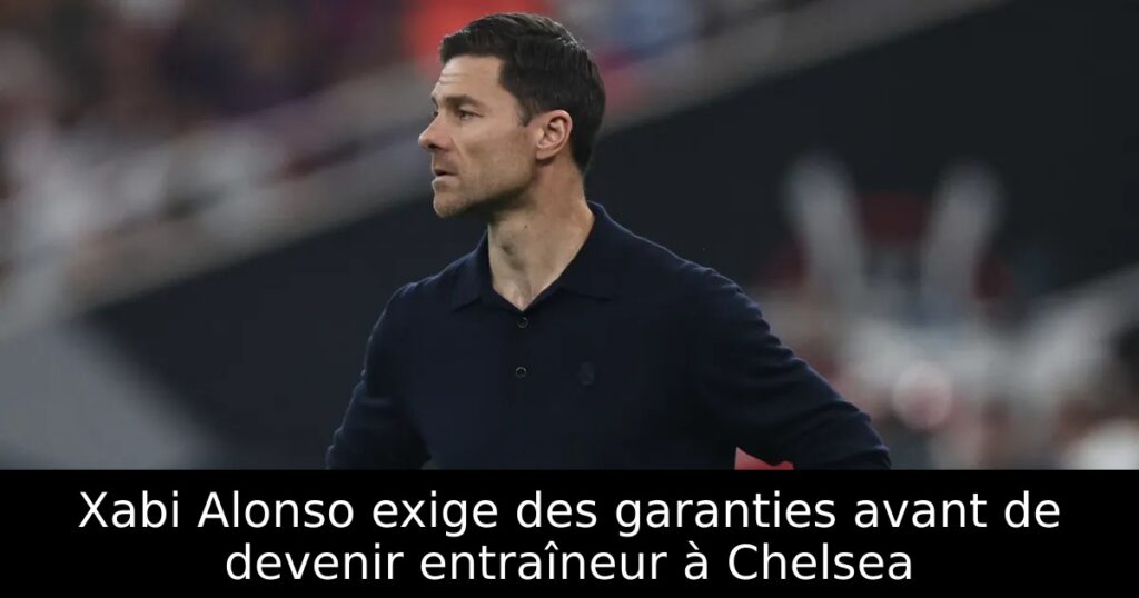 Xabi Alonso exige des garanties avant de devenir entraîneur à Chelsea