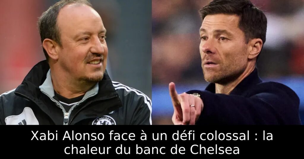 Xabi Alonso face à un défi colossal : la chaleur du banc de Chelsea