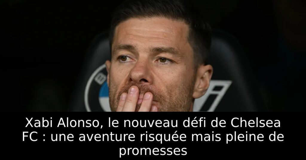 Xabi Alonso, le nouveau défi de Chelsea FC : une aventure risquée mais pleine de promesses