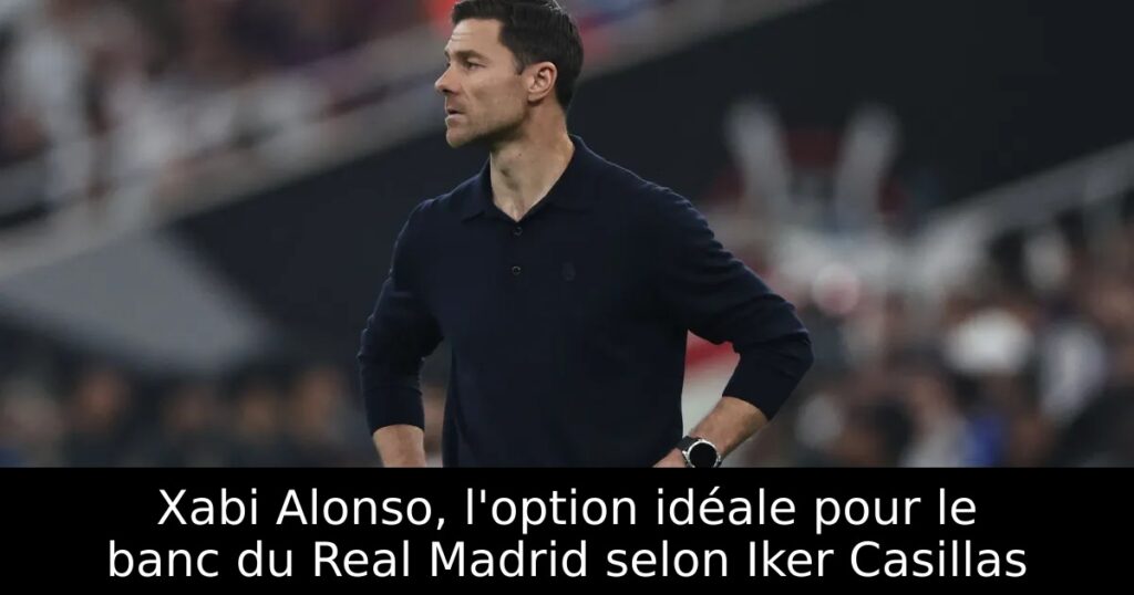 Xabi Alonso, l&rsquo;option idéale pour le banc du Real Madrid selon Iker Casillas