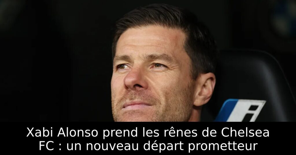 Xabi Alonso prend les rênes de Chelsea FC : un nouveau départ prometteur